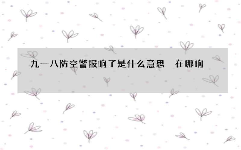 九一八防空警报响了是什么意思 在哪响